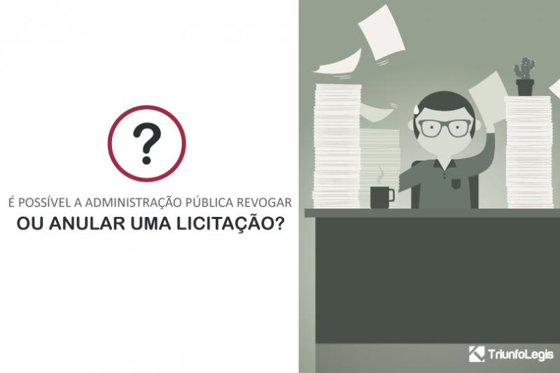 É possível a Administração Pública revogar ou anular uma Licitação?